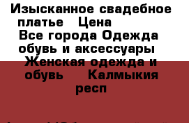 Изысканное свадебное платье › Цена ­ 27 000 - Все города Одежда, обувь и аксессуары » Женская одежда и обувь   . Калмыкия респ.